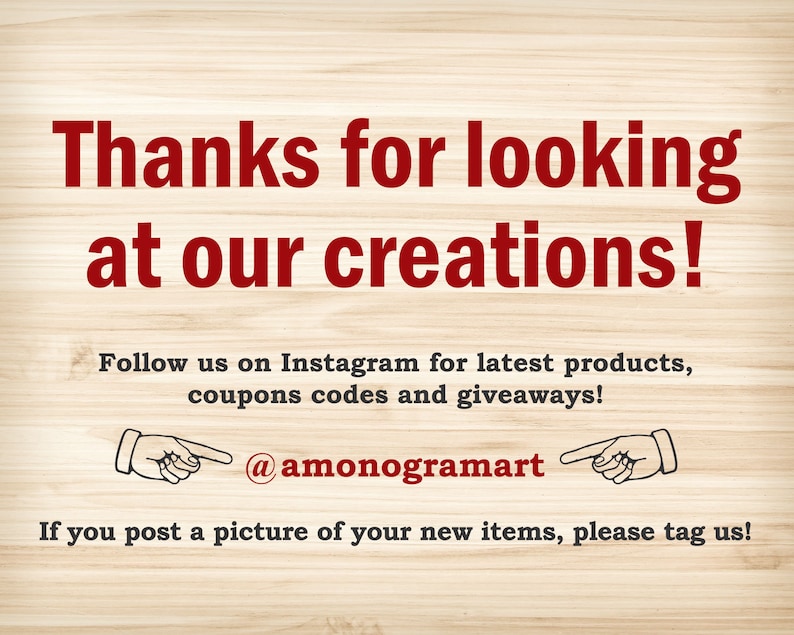 May include: A woodgrain background with red text that says "Thanks for looking at our creations!"  Follow us on Instagram for latest products, coupons codes and giveaways! @amonogramart If you post a picture of your new items, please tag us!
