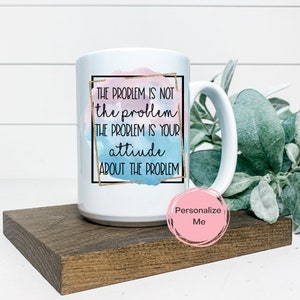 The problem is not the problem, the problem is your attitude about the problem, coffee mug, inspirational, motivational, personalized