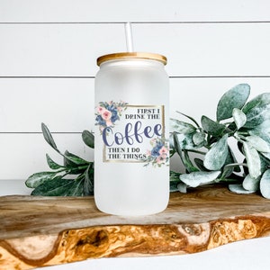 First I Drink Coffee Then I Do the Things Libbey Glass Tumbler, Iced Coffee Cup, 16 oz, Beer Can Glass