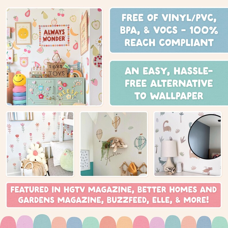 May include: A collection of colorful wall decals featuring fruit, flowers, hot air balloons, and dinosaurs. The text reads: FREE OF VINYL/PVC, BPA, & VOCS - 100% REACH COMPLIANT, AN EASY, HASSLE-FREE ALTERNATIVE TO WALLPAPER, FEATURED IN HGTV MAGAZINE, BETTER HOMES AND GARDENS MAGAZINE, BUZZFEED, ELLE, & MORE!