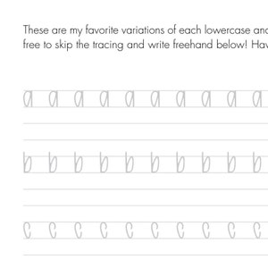 May include: A worksheet with tracing lines for practicing writing lowercase letters a, b, and c. The letters are written in a cursive style. The text at the top of the page reads "These are my favorite variations of each lowercase and free to skip the tracing and write freehand below! Hav"