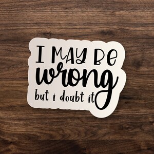 I May Be Wrong But I Doubt It Sticker // Best Friend, Sarcastic, Funny Die-Cut Decal Window, Car, Water Bottle, Laptop - 3&quot;, 5&quot; or 7&quot;