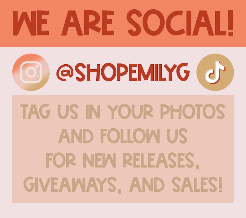May include: A pink and white graphic with the text "WE ARE SOCIAL!" in red. Below the text are two social media icons: an Instagram icon and a TikTok icon. The text "@SHOPEMILYG" is in red. The text "TAG US IN YOUR PHOTOS AND FOLLOW US FOR NEW RELEASES, GIVEAWAYS, AND SALES!" is in brown.