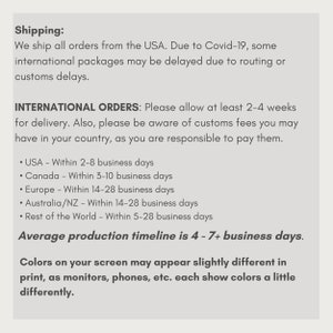 May include: Shipping information for international orders.  The text states that orders are shipped from the USA and that international orders may be delayed due to COVID-19.  The text also lists estimated shipping times for different countries and regions, including the USA, Canada, Europe, Australia/NZ, and the rest of the world.  The text also states that the average production timeline is 4-7+ business days.  The text also states that colors on the screen may appear slightly different in print, as monitors, phones, etc. each show colors a little differently.