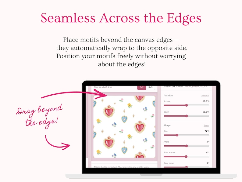 Create true seamless repeating patterns with automatic edge wrapping. Drag a motif beyond one side of the canvas and it automatically appears on the opposite edge, helping you build a continuous repeat without visible seams. Perfect for surface pattern design, fabric prints, digital paper, wallpaper, wrapping paper, stationery and other repeating pattern projects.