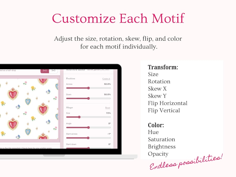 Customize every motif individually while creating your seamless pattern. Adjust image size, rotation, skew, horizontal or vertical flip, hue, saturation, brightness and opacity directly in the pattern maker. Ideal for editing clipart and PNG elements to create unique repeating patterns, surface pattern designs, digital paper, textile prints, wrapping paper and creative product designs.