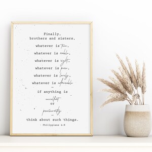 May include: A framed print with a white background and black text. The text reads "Finally, brothers and sisters, whatever is true, whatever is noble, whatever is right, whatever is pure, whatever is lovely, whatever is admirable - if anything is excellent or praiseworthy - think about such things. - Philippians 4:8"