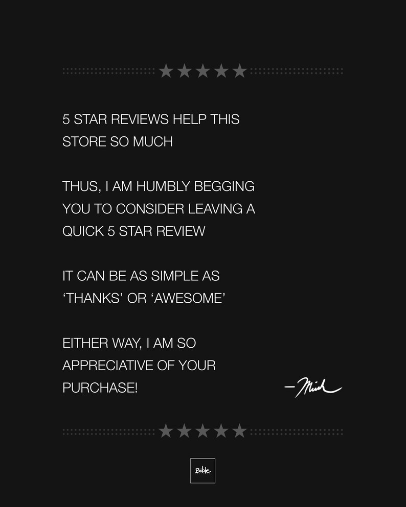 Może przedstawiać: Czarno-biały tekst na czarnym tle. Tekst brzmi: "5 STAR REVIEWS HELP THIS STORE SO MUCH. THUS, I AM HUMBLY BEGGING YOU TO CONSIDER LEAVING A QUICK 5 STAR REVIEW. IT CAN BE AS SIMPLE AS 'THANKS' OR 'AWESOME'. EITHER WAY, I AM SO APPRECIATIVE OF YOUR PURCHASE! -Mich"
