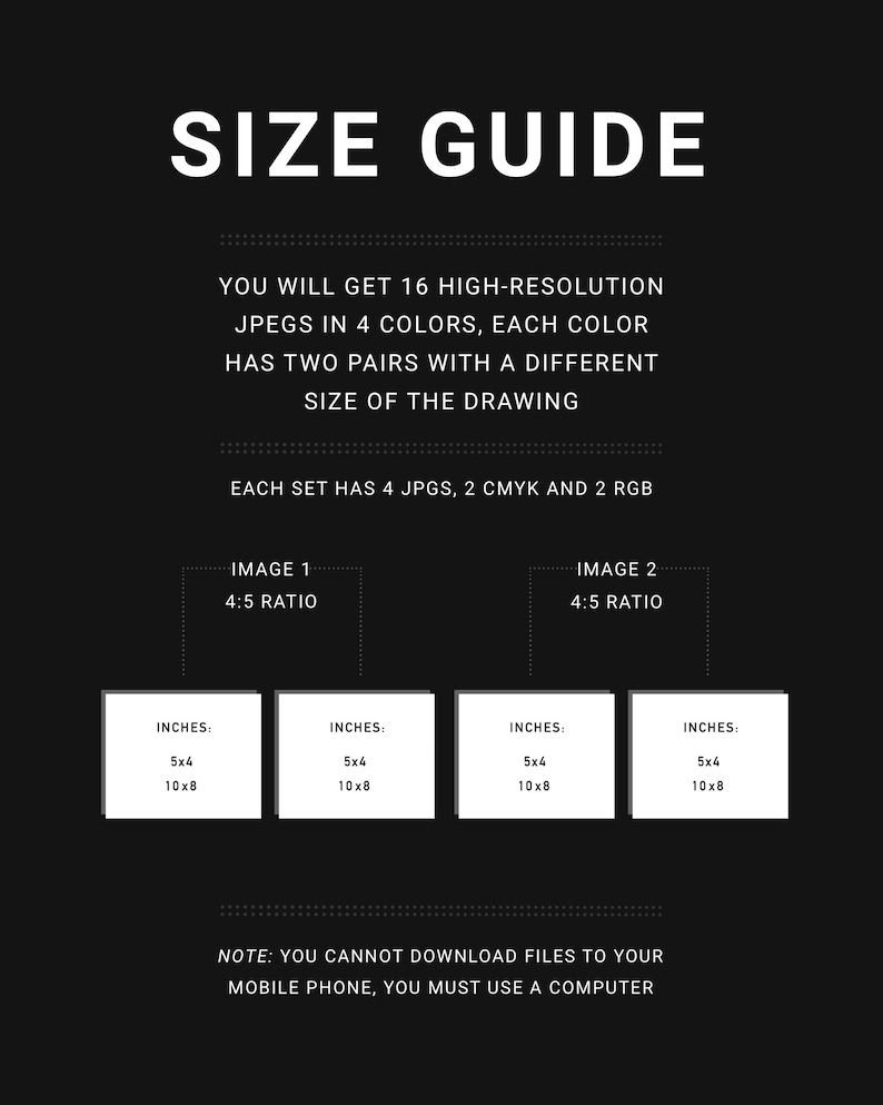 May include: Size guide for digital downloads. You will get 16 high-resolution JPEGs in 4 colors. Each color has two pairs with a different size of the drawing. Each set has 4 JPGs, 2 CMYK and 2 RGB. Image 1 and Image 2 are both 4:5 ratio. The sizes are 5x4 inches and 10x8 inches.