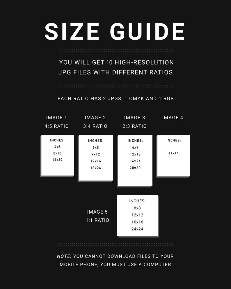 May include: A size guide for digital images, showing different aspect ratios and corresponding dimensions in inches. The guide includes 10 high-resolution JPG files with different ratios, each with 2 JPGs, 1 CMYK and 1 RGB.  The ratios are 4:5, 3:4, 2:3, and 1:1.  The note at the bottom states that you cannot download files to your mobile phone, you must use a computer.