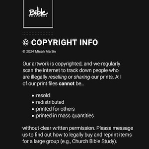 May include: Black and white text on a black background with the words "Bible Sketches" and "COPYRIGHT INFO". The text states that the artwork is copyrighted and that it is illegal to resell or share the prints. The text also lists examples of what is not allowed, such as reselling, redistributing, printing for others, and printing in mass quantities.