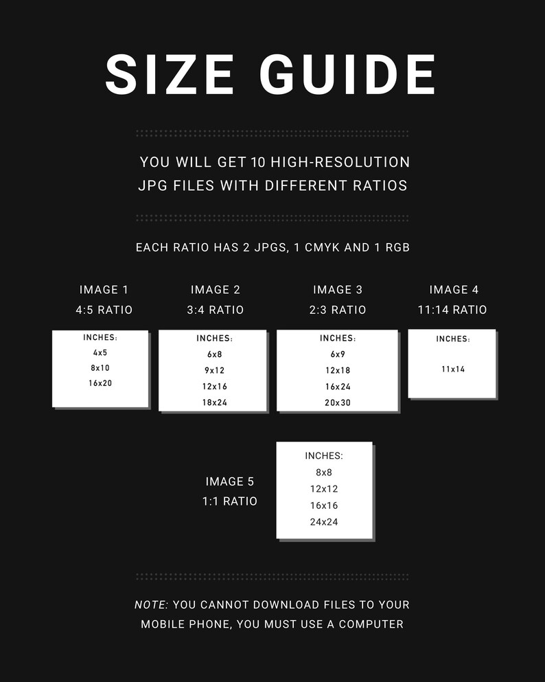 May include: A size guide for digital images, showing different aspect ratios and corresponding dimensions in inches. The guide includes 10 high-resolution JPG files, with two versions of each ratio: one CMYK and one RGB.  The text states that you cannot download the files to your mobile phone, you must use a computer.
