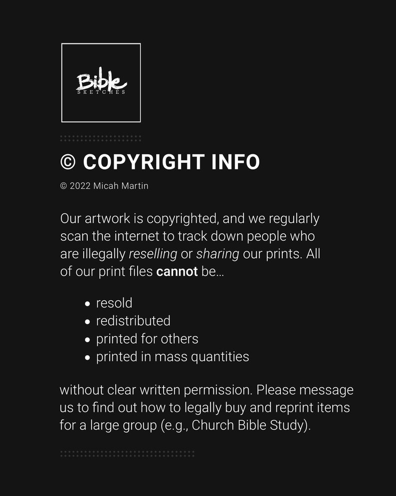 May include: Black and white text on a black background with the words "Bible Sketches" and "COPYRIGHT INFO" along with the copyright symbol and the year 2022. The text states that the artwork is copyrighted and that the files cannot be resold, redistributed, printed for others, or printed in mass quantities without written permission.
