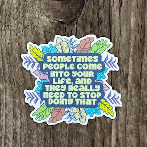 May include: A sticker with a colorful floral design and the text "sometimes PEOPLE come INTO YOUR Life, and THEY REALLY NEED TO STOP Doing THAT".