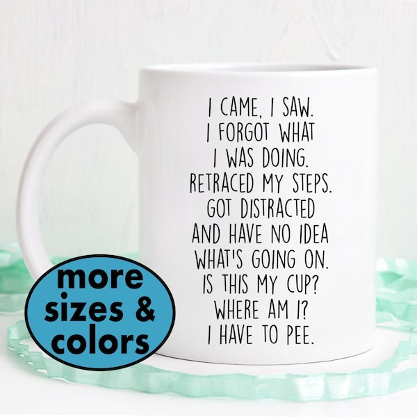 I came, I saw, I forgot what I was doing, Got distracted and have no idea what's going on. is this my cup? Where am I? I have to pee.