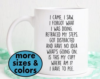 I came, I saw, I forgot what I was doing, Got distracted and have no idea what's going on. is this my cup? Where am I? I have to pee.