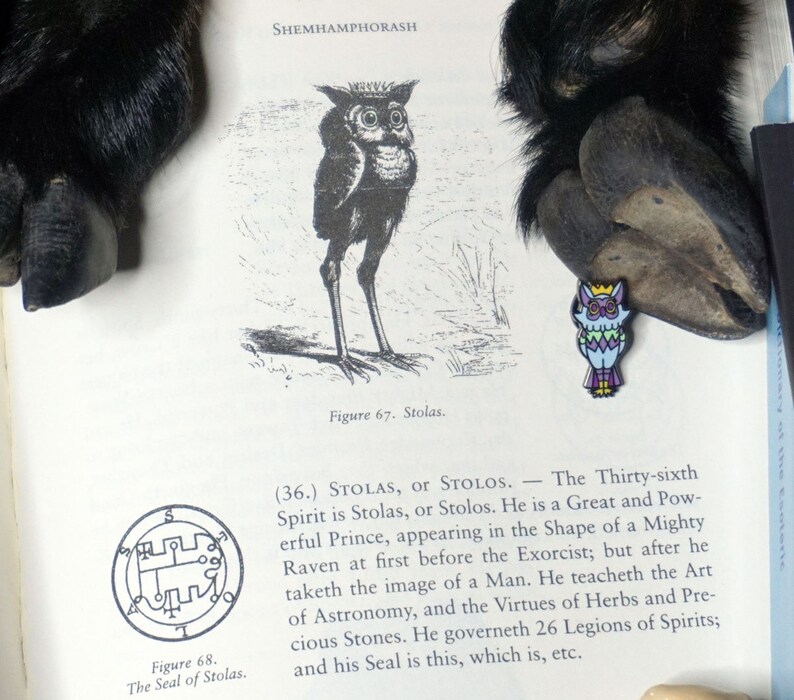 May include: A black and white illustration of an owl with the text "Figure 67. Stolas." below it. The text "(36.) STOLAS, or STOLOS. - The Thirty-sixth Spirit is Stolas, or Stolos. He is a Great and Powerful Prince, appearing in the Shape of a Mighty Raven at first before the Exorcist; but after he taketh the image of a Man. He teacheth the Art of Astronomy, and the Virtues of Herbs and Precious Stones. He governeth 26 Legions of Spirits; and his Seal is this, which is, etc." is also included.