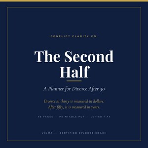 May include: A dark blue digital planner cover titled The Second Half: A Planner for Divorce After 50 by Conflict Clarity Co. The text reads: Divorce at thirty is measured in dollars. After fifty, it is measured in years. Includes 48 pages, printable PDF, Letter and A4 formats, and Vinma Certified Divorce Coach.