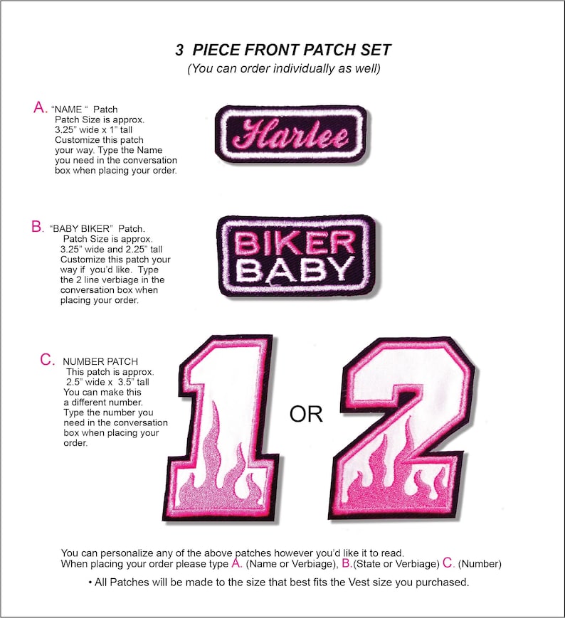 May include: Three pink and white iron-on patches for a motorcycle vest. The patches are for a name, a phrase, and a number. The name patch says "Harlee". The phrase patch says "Biker Baby". The number patch is a number "1" with flames. The text below the patches says "You can personalize any of the above patches however you'd like it to to read. When placing your order please type A. (Name or Verbiage), B.(State or Verbiage) C. (Number) &bull; All Patches will be made to the size that best fits the Vest size you purchased."