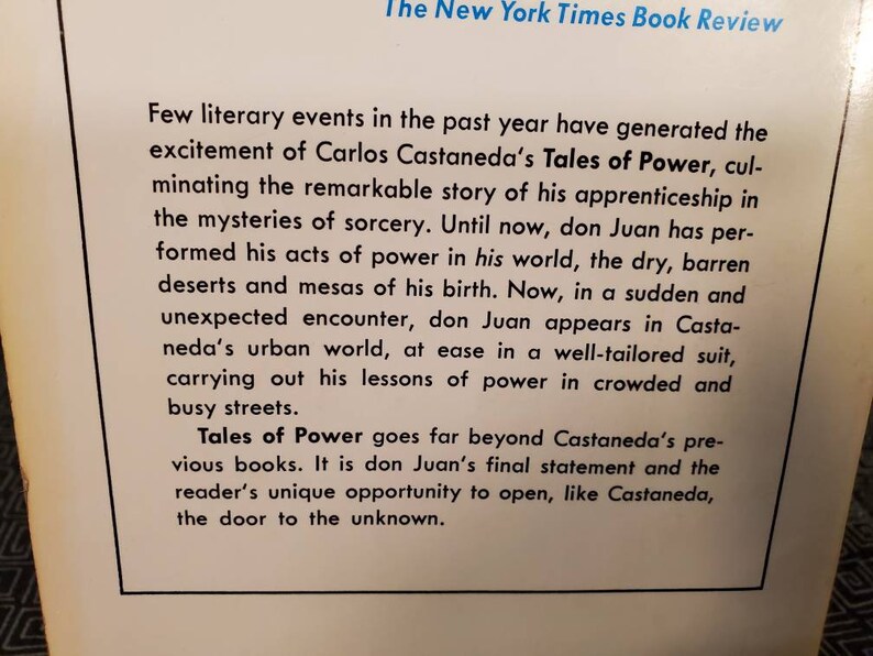 May include: A book cover with a white background and black text. The text reads "The New York Times Book Review" and "Few literary events in the past year have generated the excitement of Carlos Castaneda's Tales of Power, culminating the remarkable story of his apprenticeship in the mysteries of sorcery. Until now, don Juan has performed his acts of power in his world, the dry, barren deserts and mesas of his birth. Now, in a sudden and unexpected encounter, don Juan appears in Castaneda's urban world, at ease in a well-tailored suit, carrying out his lessons of power in crowded and busy streets. Tales of Power goes far beyond Castaneda's previous books. It is don Juan's final statement and the reader's unique opportunity to open, like Castaneda, the door to the unknown."