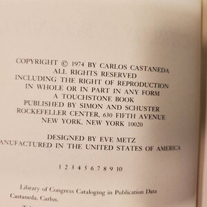 May include: Copyright information for a book published in 1974 by Carlos Castaneda. The book is titled "A Touchstone Book" and was published by Simon and Schuster. The book was designed by Eve Metz and manufactured in the United States of America.