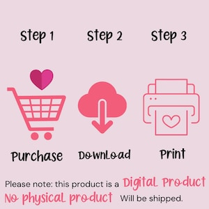 May include: A pink graphic with three steps to purchase a digital product: purchase, download, and print. The graphic includes a shopping cart, a cloud with a download arrow, and a printer with a heart inside. The text "Please note: this product is a Digital Product. No physical product will be shipped." is included.