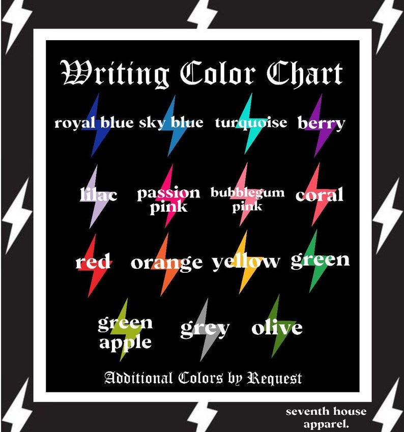 May include: Color chart with lightning bolt shapes in various colors, including royal blue, sky blue, turquoise, berry, lilac, passion pink, bubblegum pink, coral, red, orange, yellow, green, green apple, grey, and olive. The text "Writing Color Chart" is at the top of the chart. The text "Additional Colors by Request" is below the chart. The text "seventh house apparel." is at the bottom of the chart.