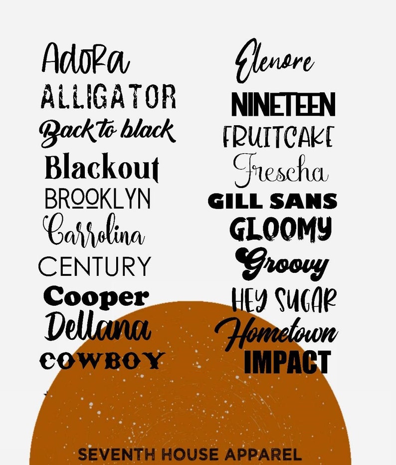 May include: A graphic design featuring a list of words in black text on a white background. The words are: Adora, Alligator, Back to black, Blackout, Brooklyn, Carrolina, Century, Cooper, Dellana, Cowboy, Elenore, Nineteen, Fruitcake, Frescha, Gill Sans, Gloomy, Groovy, Hey Sugar, Hometown, Impact. The words are arranged in two columns. The background is a brown circle with white speckles. The text "SEVENTH HOUSE APPAREL" is at the bottom of the image.