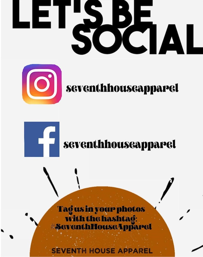 May include: Graphic with the text "Let's Be Social" in black text. Below the text are social media icons for Instagram and Facebook with the text "seventhhouseapparel". Below the icons is a brown circle with the text "Tag us in your photos with the hashtag: #SeventhHouseApparel" and the text "SEVENTH HOUSE APPAREL" in black text.