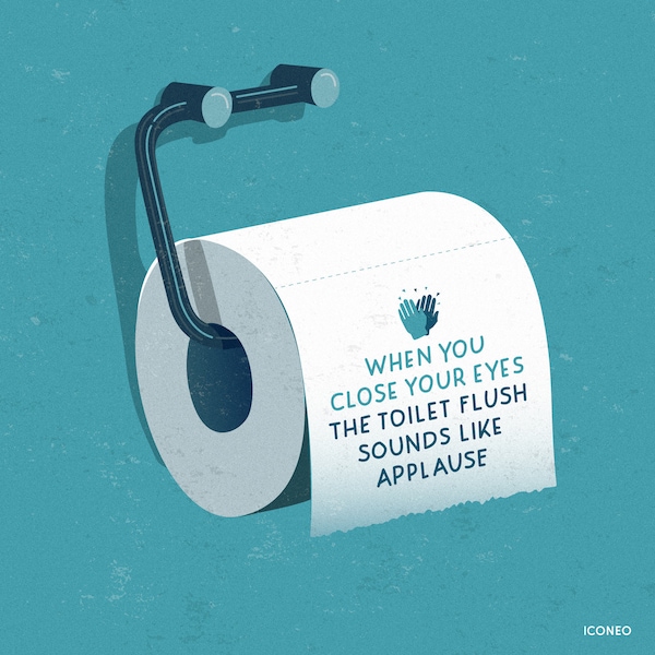 Motivational art for your bathroom: When you close your eyes, the toilet flush sounds like applause / BY ICONEO