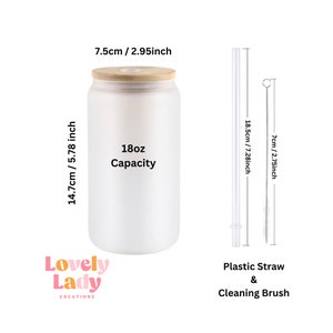 May include: A white frosted glass tumbler with a wooden lid, a clear plastic straw, and a cleaning brush. The tumbler is 18 ounces and measures 7.5 cm in diameter and 14.7 cm in height. The straw is 18.5 cm long and the cleaning brush is 7 cm long. The tumbler has the text "Lovely Lady Creations" on the bottom.