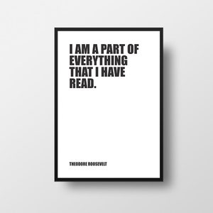 May include: Black and white typography print with the quote "I am a part of everything that I have read." by Theodore Roosevelt.