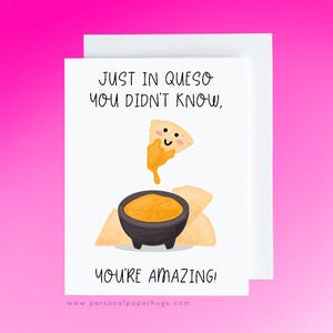 May include: A greeting card with a cartoon illustration of a smiling nacho chip dipping into a bowl of queso. The text reads "Just in queso you didn't know, you're amazing!" and "www.personalpaperhugs.com".