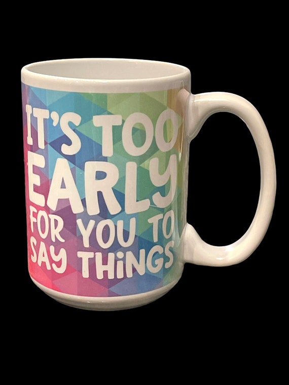 Coffee Mug Rainbow It’s Too Early For You to Say Things Sublimation Ink 15 oz Tea Cup