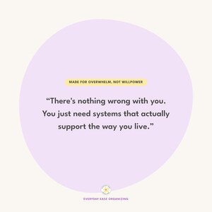 May include: A circular lavender graphic featuring the text: MADE FOR OVERWHELM, NOT WILLPOWER. Below this, the quote: There's nothing wrong with you. You just need systems that actually support the way you live. A small logo with a flower icon reads EVERYDAY EASE ORGANIZING.
