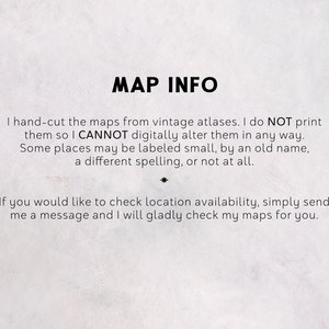 May include: Text on a white background with the title "MAP INFO". The text explains that the maps are hand-cut from vintage atlases and are not digitally altered. It also mentions that some places may be labeled small, by an old name, a different spelling, or not at all. The text ends with an invitation to send a message to check location availability.