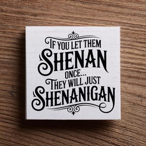 May include: A white wooden sign with black text that reads, "If you let them Shenan once... They will just Shenanigan." The sign has decorative flourishes and is set against a wooden background.