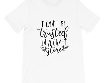 Crafting T-Shirt, I Can&#39;t be Trusted in a Craft Store, Short-Sleeve Unisex T-Shirt
