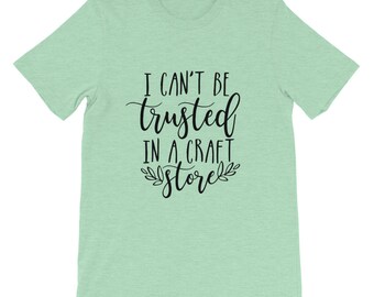 I Can't Be Trust in a Craft Store, Crafting Shirt, Crafters Tee, Short-Sleeve Unisex T-Shirt