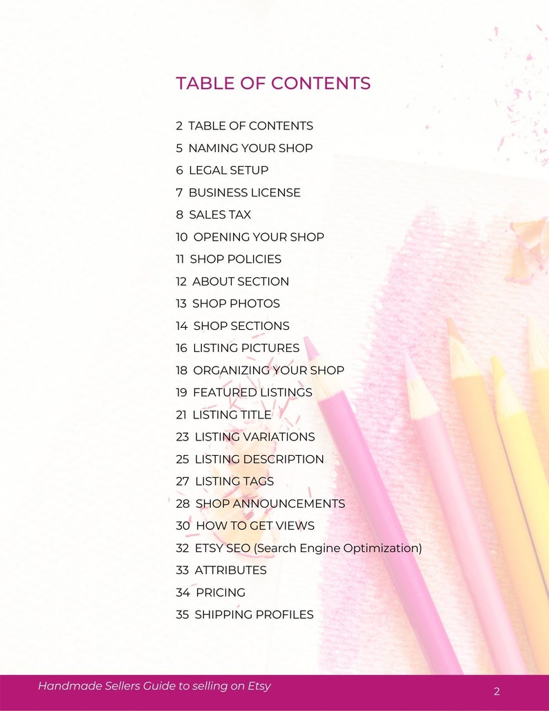 May include: Table of contents for a guide to selling on Etsy. The guide covers topics such as naming your shop, legal setup, business license, sales tax, opening your shop, shop policies, about section, shop photos, shop sections, listing pictures, organizing your shop, featured listings, listing title, listing variations, listing description, listing tags, shop announcements, how to get views, Etsy SEO, attributes, pricing, and shipping profiles.