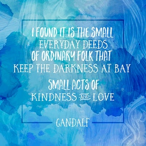 May include: A blue watercolor background with a white quote inside a white rectangle. The quote reads: "I found it is the small everyday deeds of ordinary folk that keep the darkness at bay. Small acts of kindness and love. Gandalf."
