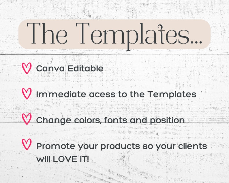 May include: A white wooden background with pink hearts and text that reads "The Templates..." followed by a list of features: Canva Editable, Immediate access to the Templates, Change colors, fonts and position, Promote your products so your clients will LOVE IT!