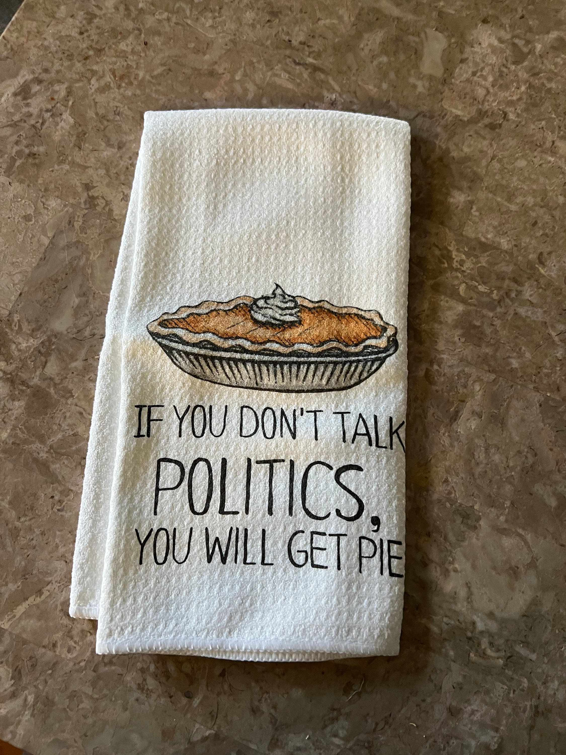 If You Don&#39;t Talk Politics, You Will Get Pie Dish Towel- Microfiber Tea Towel- Thanksgiving Kitchen Decor- Funny Dishtowels- Kitchen Towel