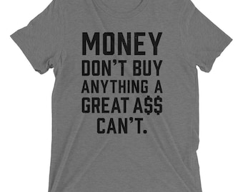 Money don't buy anything a great ass can't. Triblend tee