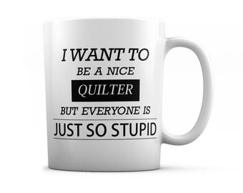 Quilter mug - Quilter gifts - I want to be a nice Quilter but everyone is just so stupid