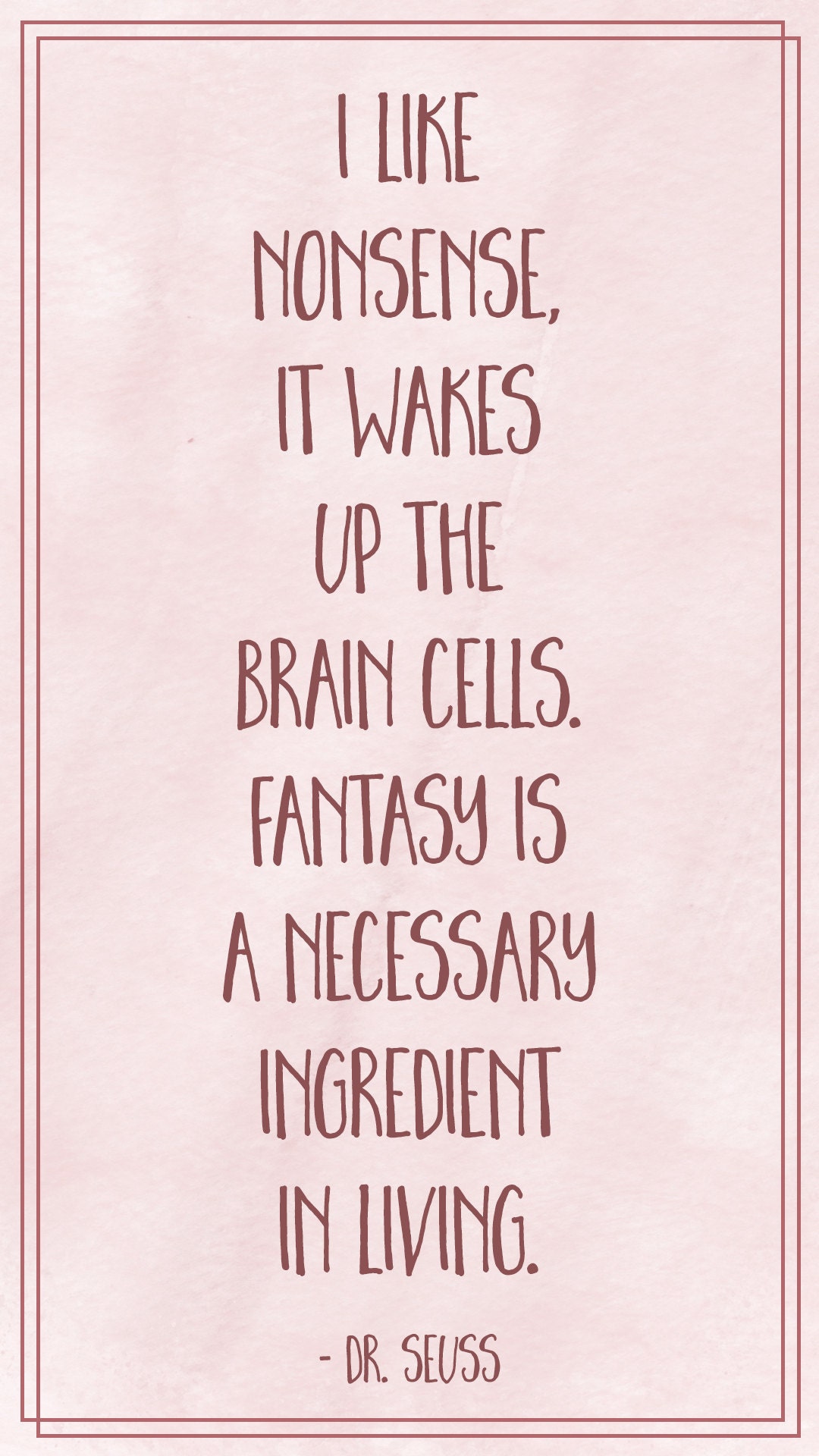 I like nonsense, it wakes up the brain cells. Fantasy is a necessary ingredient in living.