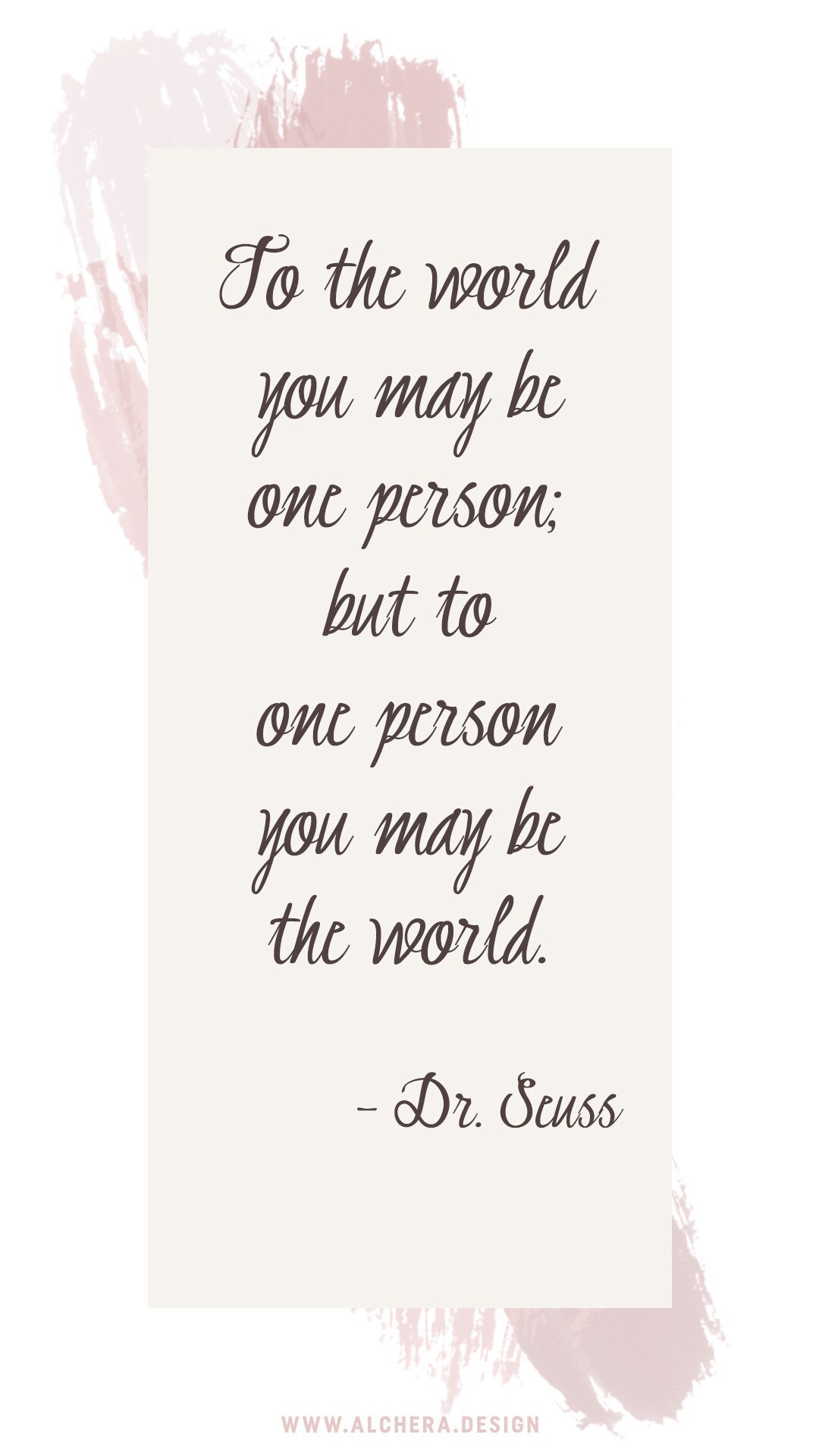 To the world you may be one person; but to one person you may be the world.