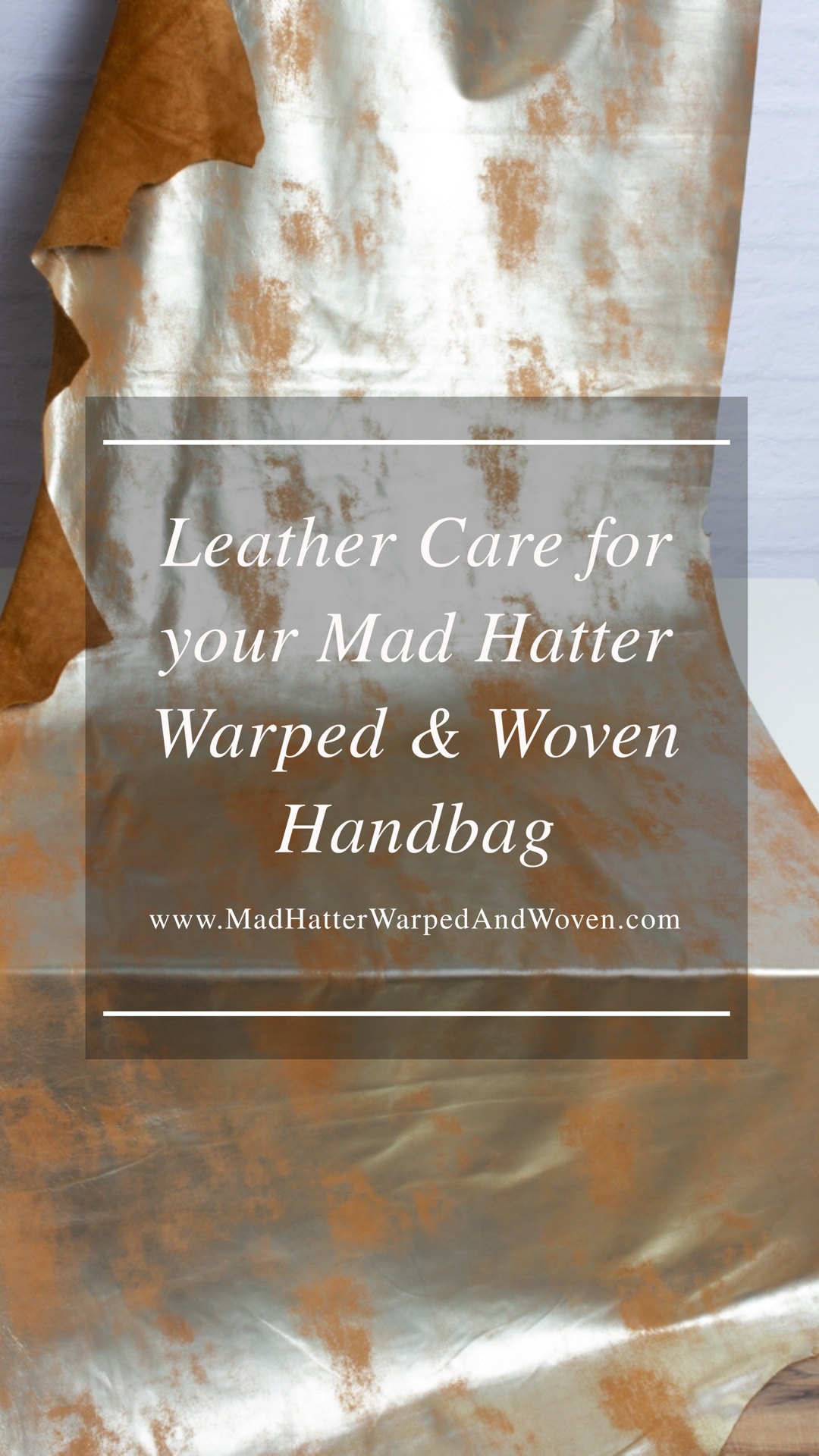 Photo of hide of leather in gold foil leather. In front of leather is text that reads Leather Care for your Mad Hatter Warped & Woven Handbag. www.MadHatterWarpedAndWoven.com